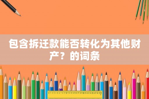 包含拆遷款能否轉化為其他財產？的詞條