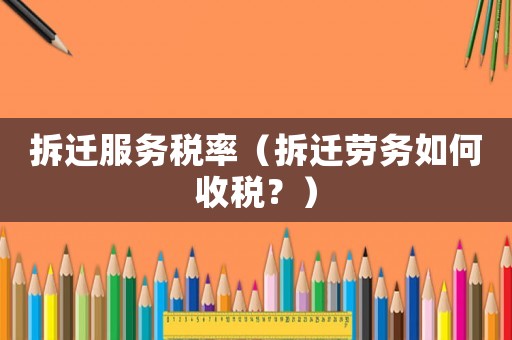 拆遷服務稅率（拆遷勞務如何收稅？）