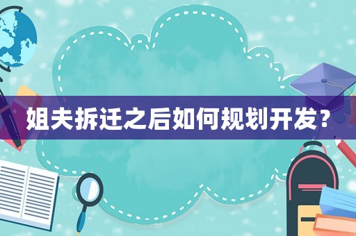 姐夫拆遷之后如何規劃開發？