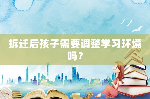 拆遷后孩子需要調(diào)整學(xué)習(xí)環(huán)境嗎？