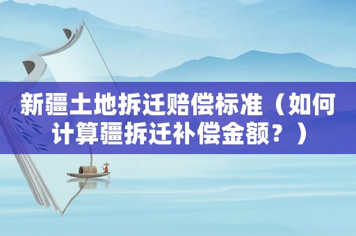 新疆土地拆遷賠償標(biāo)準(zhǔn)（如何計(jì)算疆拆遷補(bǔ)償金額？）