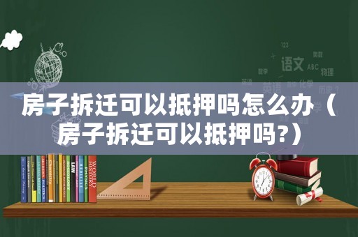 房子拆遷可以抵押嗎怎么辦（房子拆遷可以抵押嗎?）