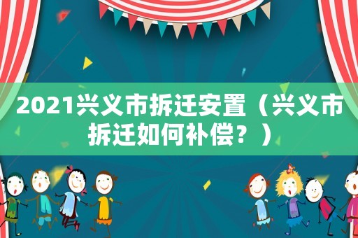 2021興義市拆遷安置（興義市拆遷如何補償？）