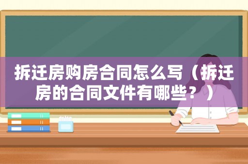拆遷房購房合同怎么寫（拆遷房的合同文件有哪些？）