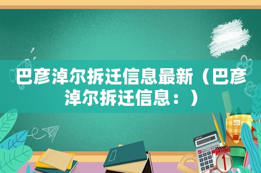 巴彥淖爾拆遷信息最新（巴彥淖爾拆遷信息：）
