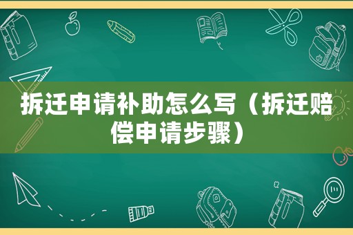 拆遷申請補助怎么寫（拆遷賠償申請步驟）