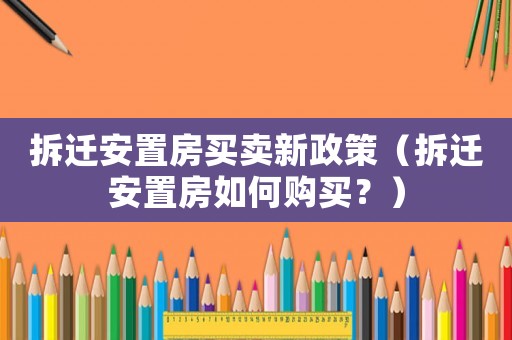 拆遷安置房買賣新政策（拆遷安置房如何購買？）