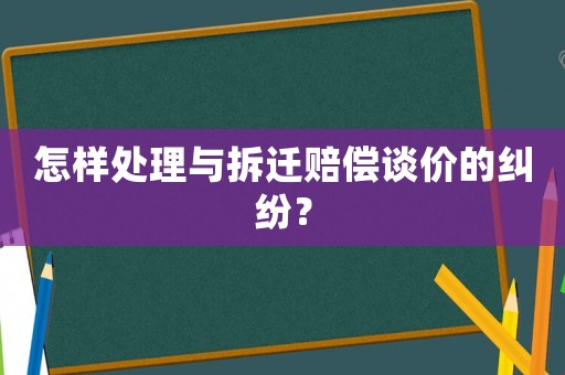 怎樣處理與拆遷賠償談價的糾紛？