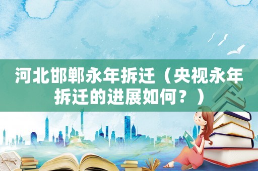 河北邯鄲永年拆遷（央視永年拆遷的進展如何？）