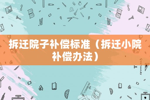 拆遷院子補償標準（拆遷小院補償辦法）