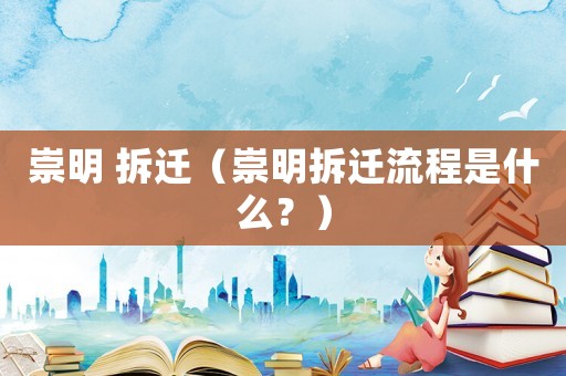崇明 拆遷（崇明拆遷流程是什么？）