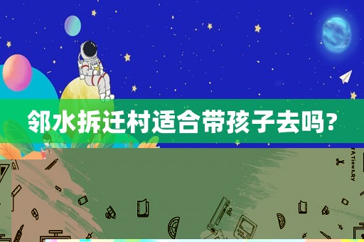 鄰水拆遷村適合帶孩子去嗎?