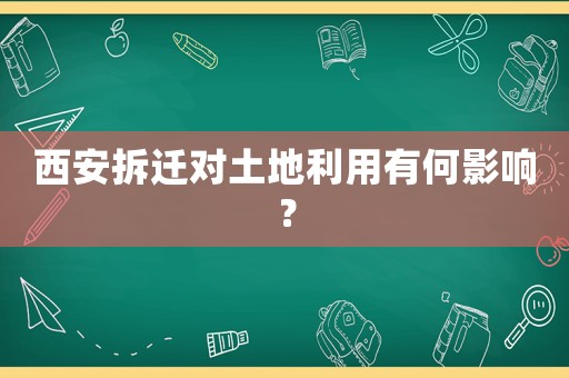 西安拆遷對(duì)土地利用有何影響？