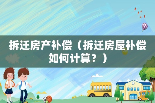 拆遷房產(chǎn)補(bǔ)償（拆遷房屋補(bǔ)償如何計(jì)算？）