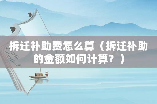 拆遷補助費怎么算（拆遷補助的金額如何計算？）