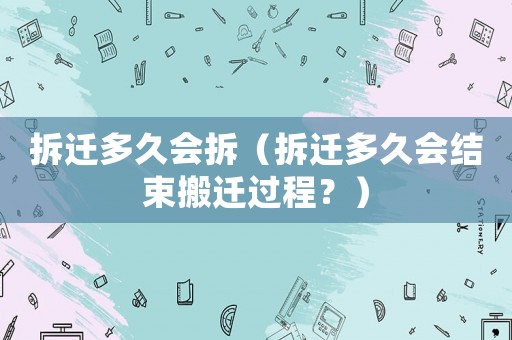 拆遷多久會拆（拆遷多久會結(jié)束搬遷過程？）
