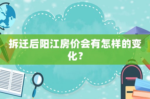 拆遷后陽江房?jī)r(jià)會(huì)有怎樣的變化？