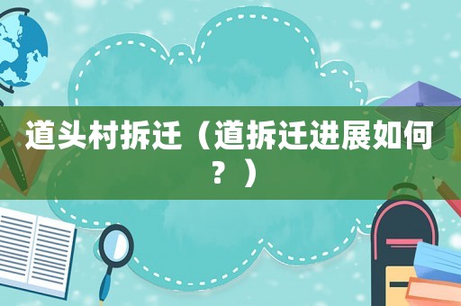 道頭村拆遷（道拆遷進(jìn)展如何？）