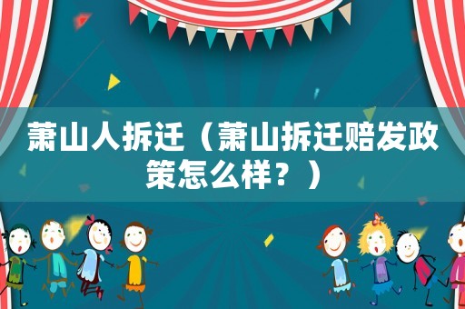 蕭山人拆遷（蕭山拆遷賠發(fā)政策怎么樣？）