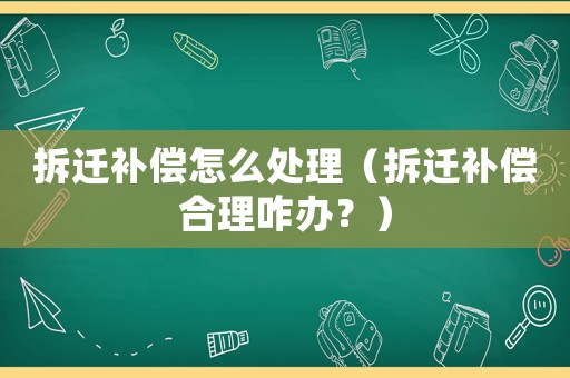 拆遷補(bǔ)償怎么處理（拆遷補(bǔ)償合理咋辦？）