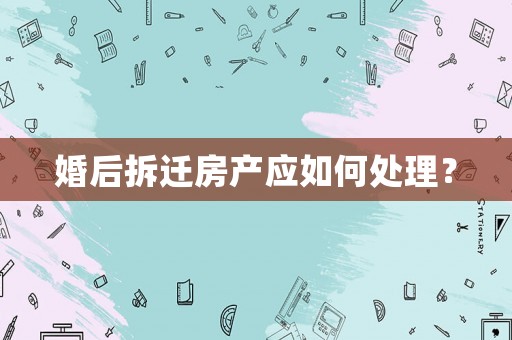 婚后拆遷房產應如何處理？
