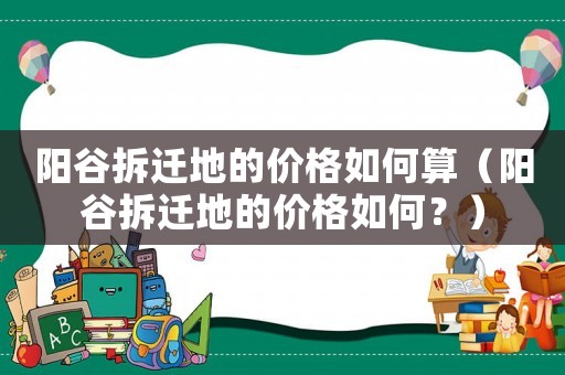 陽谷拆遷地的價格如何算（陽谷拆遷地的價格如何？）