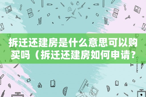 拆遷還建房是什么意思可以購買嗎（拆遷還建房如何申請？）