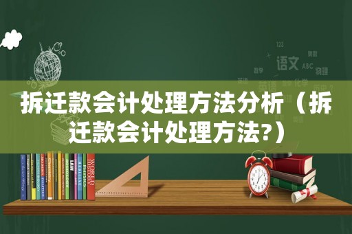 拆遷款會計處理方法分析（拆遷款會計處理方法?）
