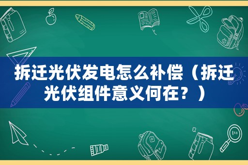 拆遷光伏發電怎么補償（拆遷光伏組件意義何在？）