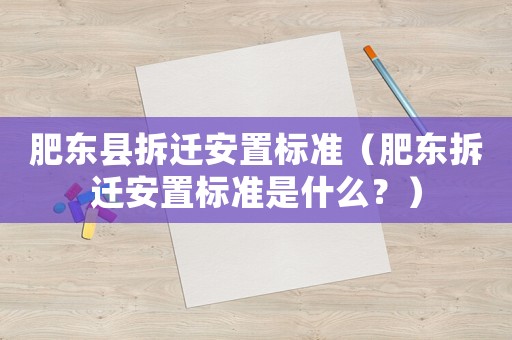 肥東縣拆遷安置標準（肥東拆遷安置標準是什么？）