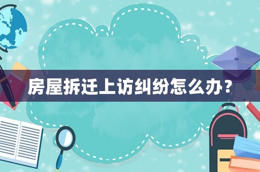房屋拆遷上訪糾紛怎么辦？