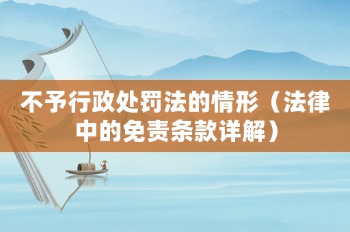不予行政處罰法的情形（法律中的免責條款詳解）