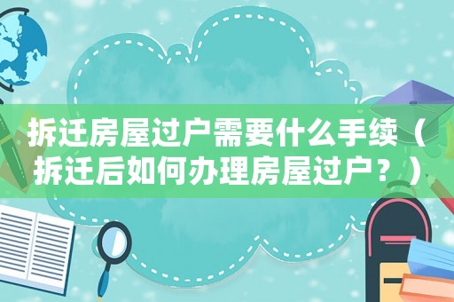 拆遷房屋過戶需要什么手續（拆遷后如何辦理房屋過戶？）