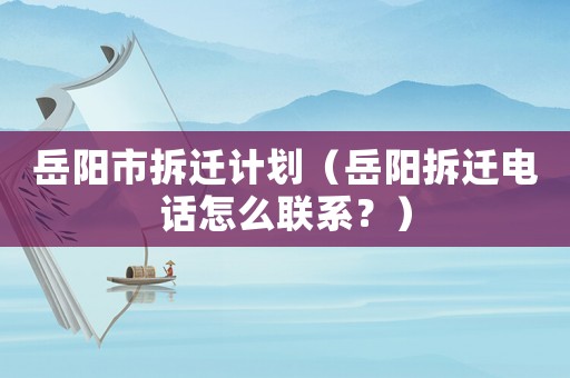 岳陽市拆遷計劃（岳陽拆遷電話怎么聯系？）