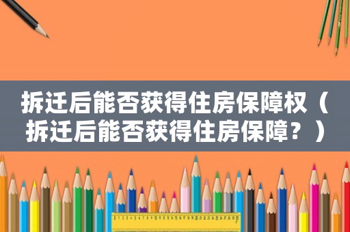 拆遷后能否獲得住房保障權（拆遷后能否獲得住房保障？）