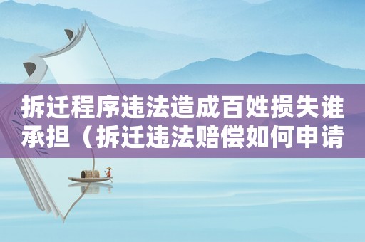 拆遷程序違法造成百姓損失誰承擔(dān)（拆遷違法賠償如何申請？）