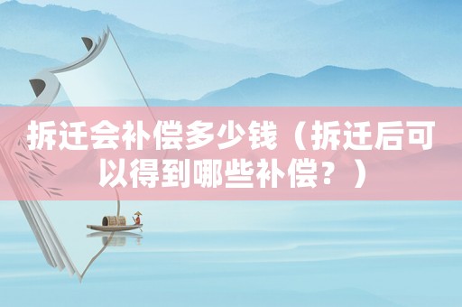 拆遷會補償多少錢（拆遷后可以得到哪些補償？）
