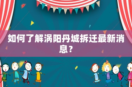 如何了解渦陽丹城拆遷最新消息？