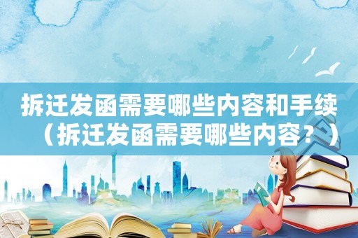 拆遷發(fā)函需要哪些內(nèi)容和手續(xù)（拆遷發(fā)函需要哪些內(nèi)容？）
