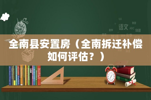 全南縣安置房（全南拆遷補償如何評估？）