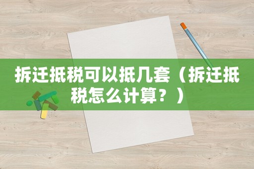 拆遷抵稅可以抵幾套（拆遷抵稅怎么計(jì)算？）