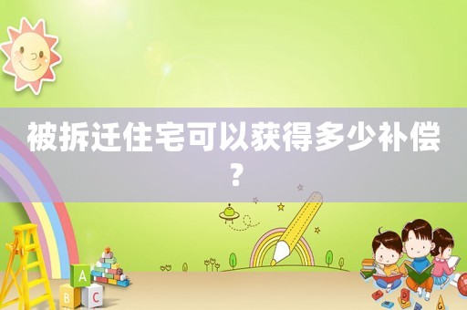 被拆遷住宅可以獲得多少補償？