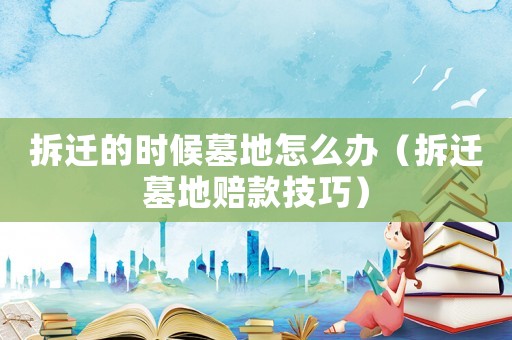 拆遷的時(shí)候墓地怎么辦（拆遷墓地賠款技巧）