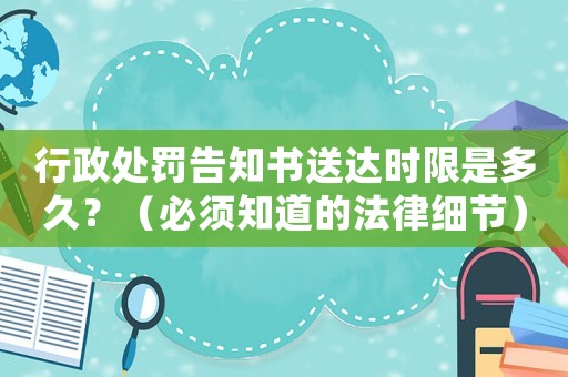 行政處罰告知書送達時限是多久？（必須知道的法律細節）