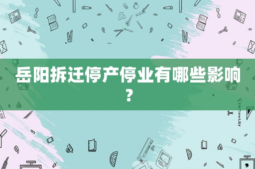 岳陽(yáng)拆遷停產(chǎn)停業(yè)有哪些影響？