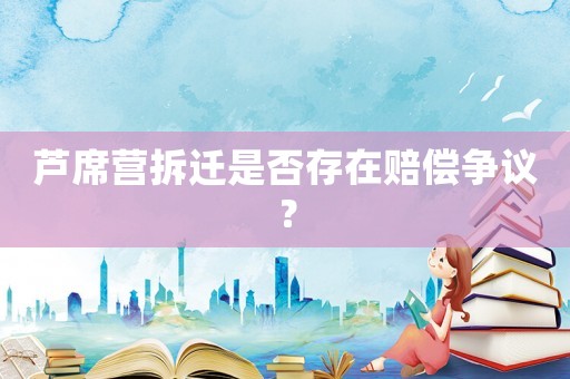 蘆席營拆遷是否存在賠償爭議？
