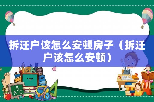 拆遷戶該怎么安頓房子（拆遷戶該怎么安頓）