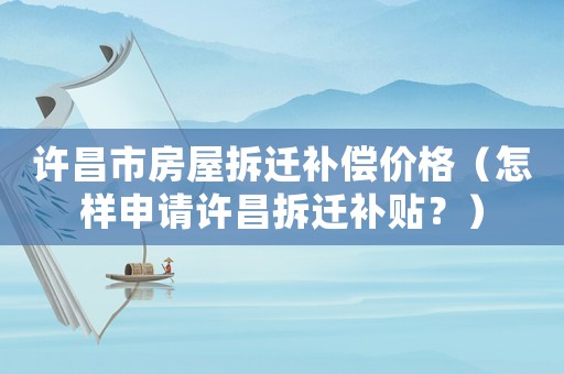 許昌市房屋拆遷補(bǔ)償價(jià)格（怎樣申請(qǐng)?jiān)S昌拆遷補(bǔ)貼？）