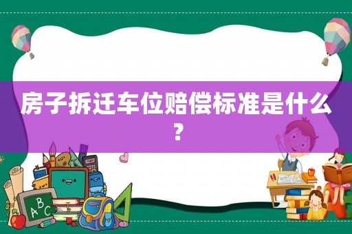 房子拆遷車位賠償標準是什么？