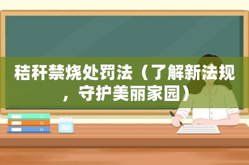 秸稈禁燒處罰法（了解新法規，守護美麗家園）